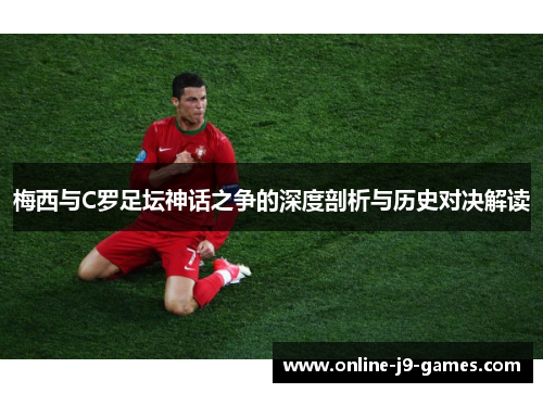 梅西与C罗足坛神话之争的深度剖析与历史对决解读 梅西与C罗足坛神话之争的深度剖析与历史对决解读