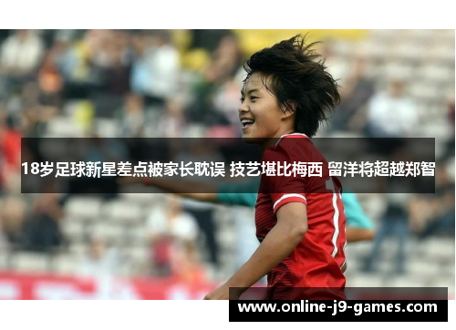 18岁足球新星差点被家长耽误 技艺堪比梅西 留洋将超越郑智