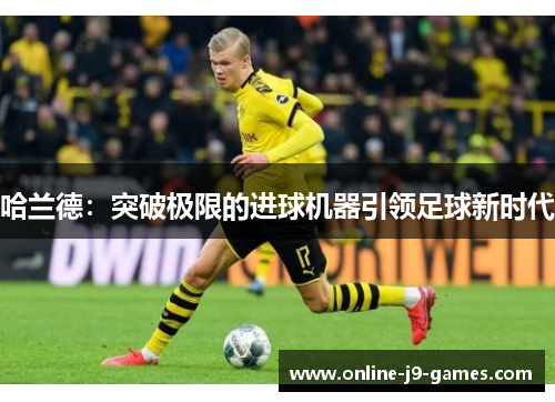 哈兰德:突破极限的进球机器引领足球新时代 哈兰德:突破极限的进球机器引领足球新时代