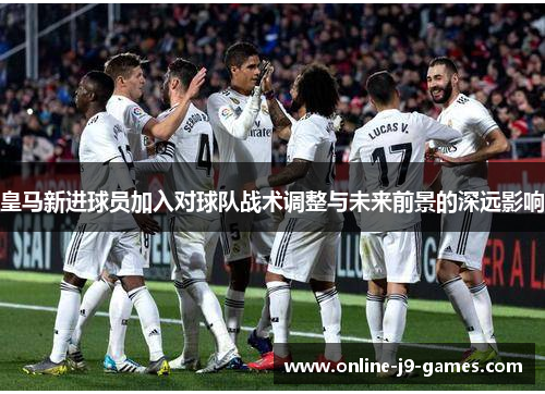 皇马新进球员加入对球队战术调整与未来前景的深远影响 皇马新进球员加入对球队战术调整与未来前景的深远影响