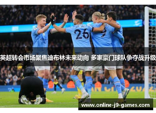英超转会市场聚焦迪布林未来动向 多家豪门球队争夺战升级 英超转会市场聚焦迪布林未来动向 多家豪门球队争夺战升级