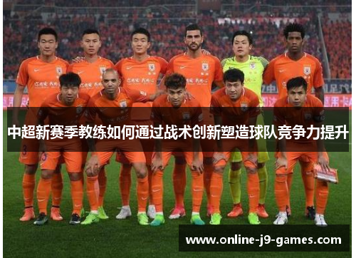 中超新赛季教练如何通过战术创新塑造球队竞争力提升 中超新赛季教练如何通过战术创新塑造球队竞争力提升