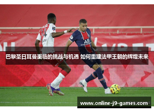 巴黎圣日耳曼面临的挑战与机遇 如何重建法甲王朝的辉煌未来 巴黎圣日耳曼面临的挑战与机遇 如何重建法甲王朝的辉煌未来