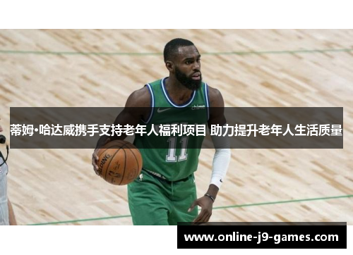 蒂姆·哈达威携手支持老年人福利项目 助力提升老年人生活质量 蒂姆·哈达威携手支持老年人福利项目 助力提升老年人生活质量