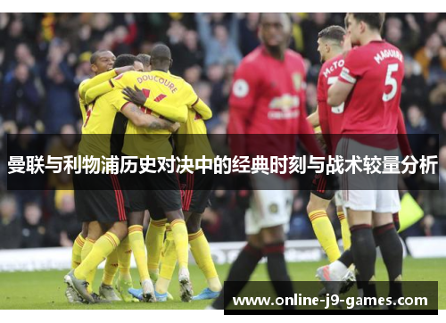 曼联与利物浦历史对决中的经典时刻与战术较量分析 曼联与利物浦历史对决中的经典时刻与战术较量分析