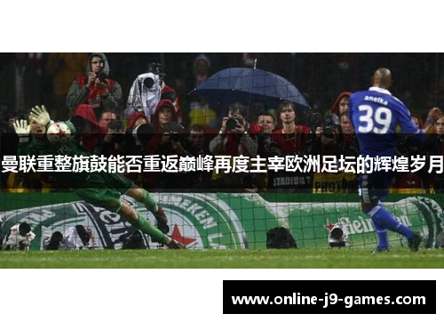曼联重整旗鼓能否重返巅峰再度主宰欧洲足坛的辉煌岁月 曼联重整旗鼓能否重返巅峰再度主宰欧洲足坛的辉煌岁月