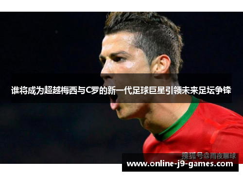 谁将成为超越梅西与C罗的新一代足球巨星引领未来足坛争锋 谁将成为超越梅西与C罗的新一代足球巨星引领未来足坛争锋