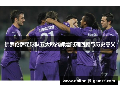 佛罗伦萨足球队五大欧战辉煌时刻回顾与历史意义 佛罗伦萨足球队五大欧战辉煌时刻回顾与历史意义