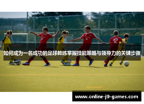 如何成为一名成功的足球教练掌握技能策略与领导力的关键步骤 如何成为一名成功的足球教练掌握技能策略与领导力的关键步骤