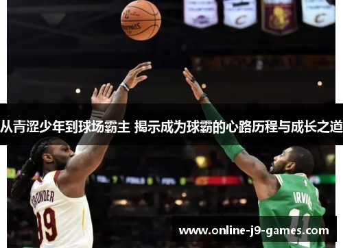 从青涩少年到球场霸主 揭示成为球霸的心路历程与成长之道 从青涩少年到球场霸主 揭示成为球霸的心路历程与成长之道