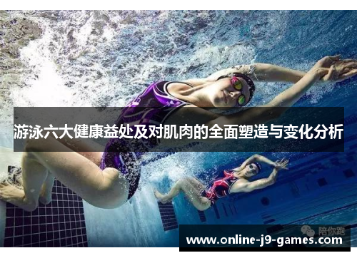 游泳六大健康益处及对肌肉的全面塑造与变化分析 游泳六大健康益处及对肌肉的全面塑造与变化分析