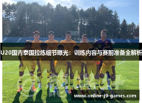 U20国青泰国拉练细节曝光:训练内容与赛前准备全解析 U20国青泰国拉练细节曝光:训练内容与赛前准备全解析