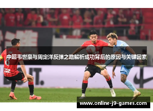 中超韦世豪与周定洋反弹之路解析成功背后的原因与关键因素 中超韦世豪与周定洋反弹之路解析成功背后的原因与关键因素
