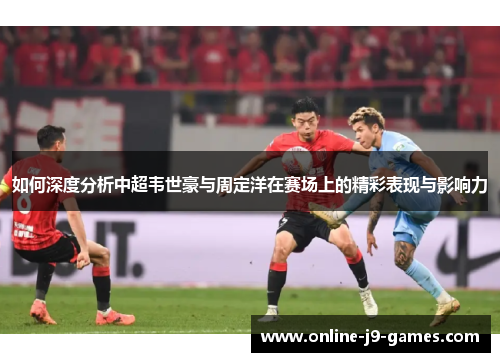 如何深度分析中超韦世豪与周定洋在赛场上的精彩表现与影响力 如何深度分析中超韦世豪与周定洋在赛场上的精彩表现与影响力