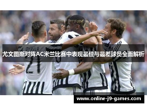 尤文图斯对阵AC米兰比赛中表现最佳与最差球员全面解析 尤文图斯对阵AC米兰比赛中表现最佳与最差球员全面解析