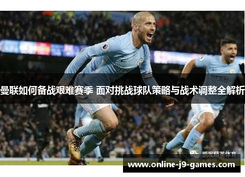 曼联如何备战艰难赛季 面对挑战球队策略与战术调整全解析 曼联如何备战艰难赛季 面对挑战球队策略与战术调整全解析