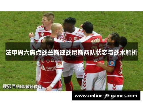 法甲周六焦点战兰斯迎战尼斯两队状态与战术解析 法甲周六焦点战兰斯迎战尼斯两队状态与战术解析