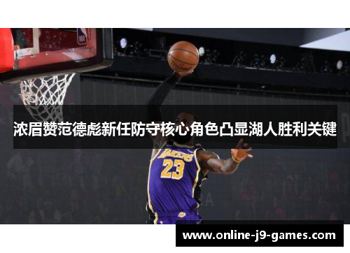 浓眉赞范德彪新任防守核心角色凸显湖人胜利关键 浓眉赞范德彪新任防守核心角色凸显湖人胜利关键