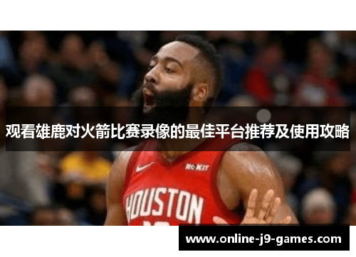 观看雄鹿对火箭比赛录像的最佳平台推荐及使用攻略 观看雄鹿对火箭比赛录像的最佳平台推荐及使用攻略