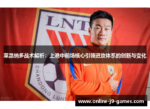 莱昂纳多战术解析:上港中前场核心引领进攻体系的创新与变化 莱昂纳多战术解析:上港中前场核心引领进攻体系的创新与变化