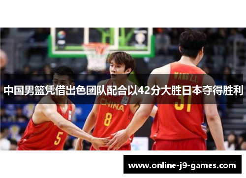 中国男篮凭借出色团队配合以42分大胜日本夺得胜利 中国男篮凭借出色团队配合以42分大胜日本夺得胜利