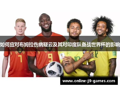 如何应对布姆拉伤病疑云及其对印度队备战世界杯的影响 如何应对布姆拉伤病疑云及其对印度队备战世界杯的影响