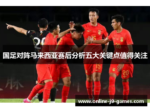 国足对阵马来西亚赛后分析五大关键点值得关注 国足对阵马来西亚赛后分析五大关键点值得关注