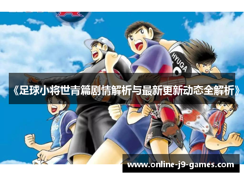 《足球小将世青篇剧情解析与最新更新动态全解析》 《足球小将世青篇剧情解析与最新更新动态全解析》