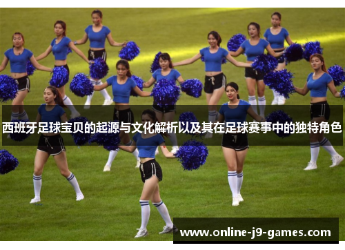 西班牙足球宝贝的起源与文化解析以及其在足球赛事中的独特角色 西班牙足球宝贝的起源与文化解析以及其在足球赛事中的独特角色