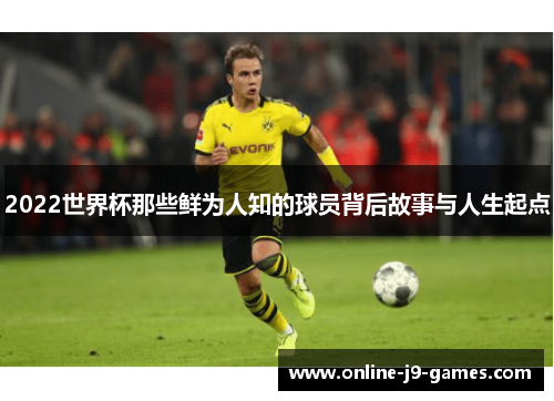 2022世界杯那些鲜为人知的球员背后故事与人生起点 2022世界杯那些鲜为人知的球员背后故事与人生起点