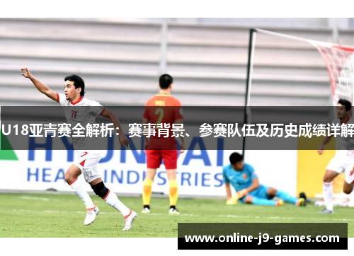 U18亚青赛全解析:赛事背景、参赛队伍及历史成绩详解 U18亚青赛全解析:赛事背景、参赛队伍及历史成绩详解