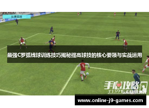 最强C罗弧线球训练技巧揭秘提高球技的核心要领与实战运用 最强C罗弧线球训练技巧揭秘提高球技的核心要领与实战运用