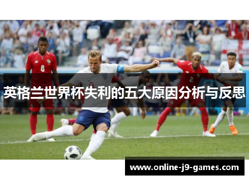 英格兰世界杯失利的五大原因分析与反思 英格兰世界杯失利的五大原因分析与反思