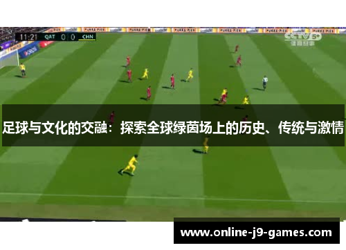 足球与文化的交融:探索全球绿茵场上的历史、传统与激情 足球与文化的交融:探索全球绿茵场上的历史、传统与激情