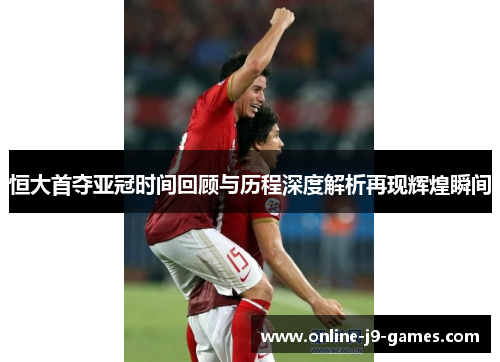 恒大首夺亚冠时间回顾与历程深度解析再现辉煌瞬间 恒大首夺亚冠时间回顾与历程深度解析再现辉煌瞬间