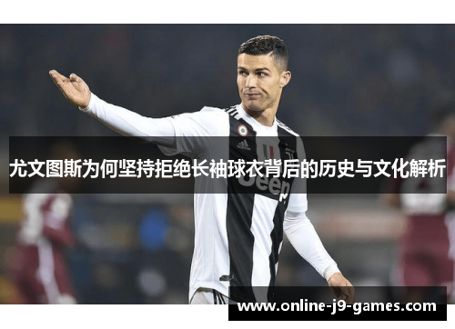 尤文图斯为何坚持拒绝长袖球衣背后的历史与文化解析 尤文图斯为何坚持拒绝长袖球衣背后的历史与文化解析