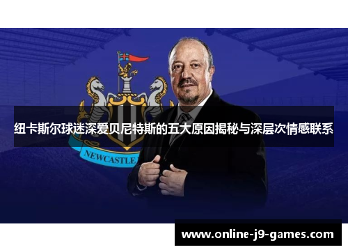 纽卡斯尔球迷深爱贝尼特斯的五大原因揭秘与深层次情感联系 纽卡斯尔球迷深爱贝尼特斯的五大原因揭秘与深层次情感联系