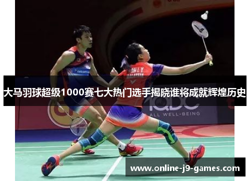 大马羽球超级1000赛七大热门选手揭晓谁将成就辉煌历史 大马羽球超级1000赛七大热门选手揭晓谁将成就辉煌历史