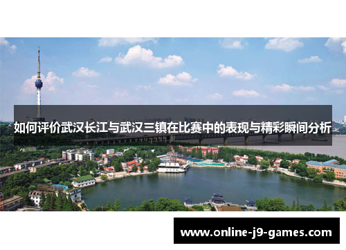 如何评价武汉长江与武汉三镇在比赛中的表现与精彩瞬间分析 如何评价武汉长江与武汉三镇在比赛中的表现与精彩瞬间分析
