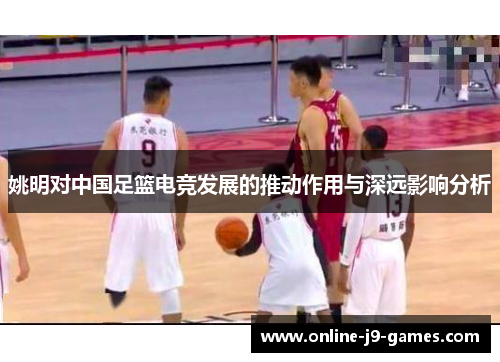 姚明对中国足篮电竞发展的推动作用与深远影响分析 姚明对中国足篮电竞发展的推动作用与深远影响分析