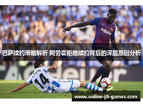 巴萨续约策略解析 阿劳霍拒绝续约背后的深层原因分析 巴萨续约策略解析 阿劳霍拒绝续约背后的深层原因分析