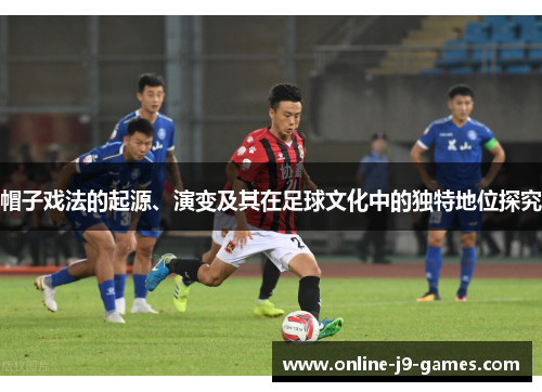 帽子戏法的起源、演变及其在足球文化中的独特地位探究
