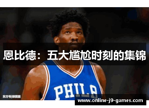 恩比德:五大尴尬时刻的集锦 恩比德:五大尴尬时刻的集锦