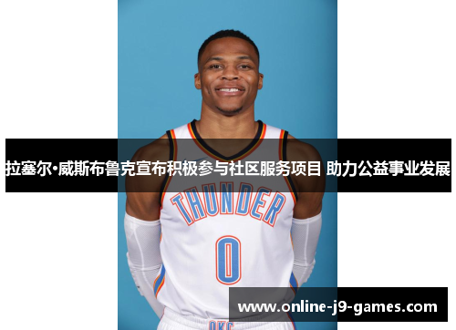 拉塞尔·威斯布鲁克宣布积极参与社区服务项目 助力公益事业发展 拉塞尔·威斯布鲁克宣布积极参与社区服务项目 助力公益事业发展