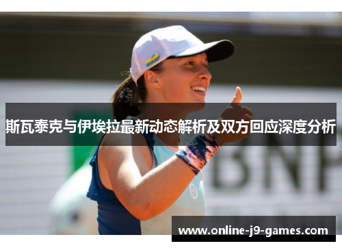 斯瓦泰克与伊埃拉最新动态解析及双方回应深度分析 斯瓦泰克与伊埃拉最新动态解析及双方回应深度分析