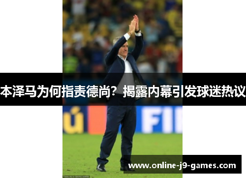 本泽马为何指责德尚?揭露内幕引发球迷热议 本泽马为何指责德尚?揭露内幕引发球迷热议