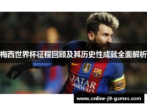 梅西世界杯征程回顾及其历史性成就全面解析 梅西世界杯征程回顾及其历史性成就全面解析