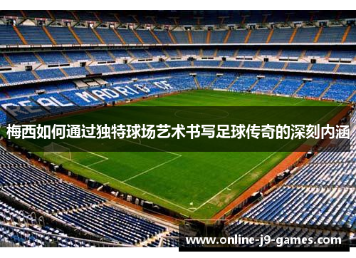 梅西如何通过独特球场艺术书写足球传奇的深刻内涵