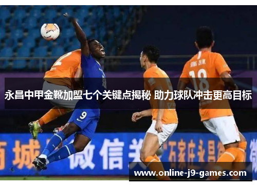 永昌中甲金靴加盟七个关键点揭秘 助力球队冲击更高目标