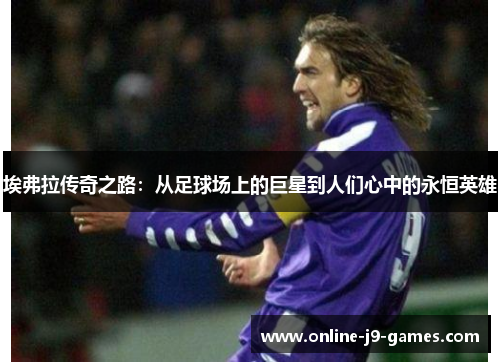 埃弗拉传奇之路:从足球场上的巨星到人们心中的永恒英雄 埃弗拉传奇之路:从足球场上的巨星到人们心中的永恒英雄
